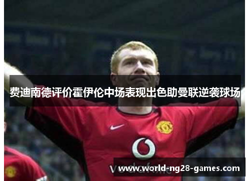 费迪南德评价霍伊伦中场表现出色助曼联逆袭球场