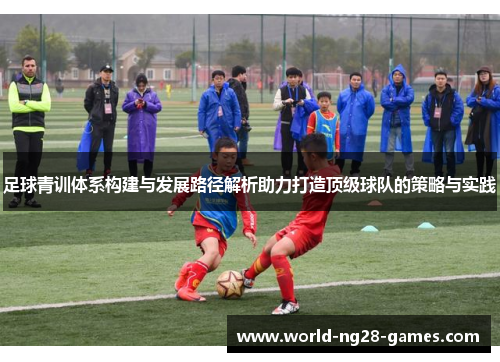 足球青训体系构建与发展路径解析助力打造顶级球队的策略与实践