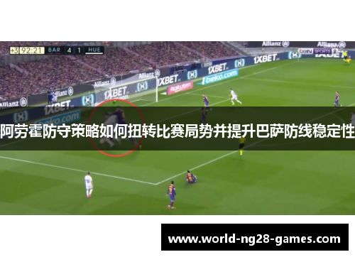 阿劳霍防守策略如何扭转比赛局势并提升巴萨防线稳定性