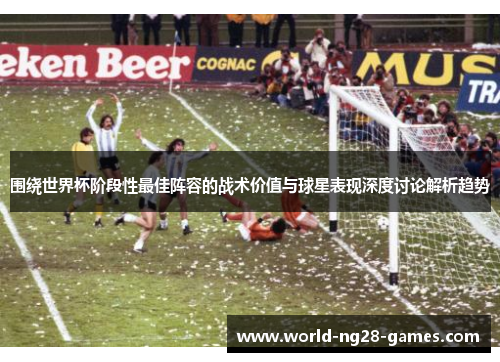 围绕世界杯阶段性最佳阵容的战术价值与球星表现深度讨论解析趋势