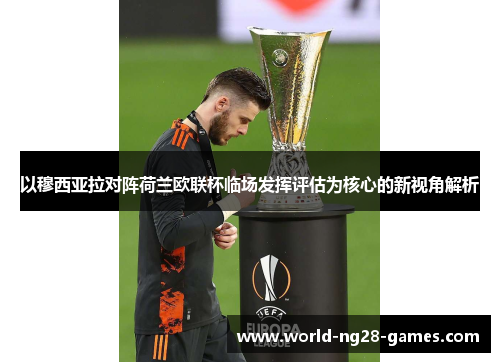 以穆西亚拉对阵荷兰欧联杯临场发挥评估为核心的新视角解析