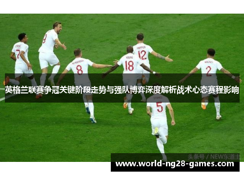 英格兰联赛争冠关键阶段走势与强队博弈深度解析战术心态赛程影响 英格兰联赛争冠关键阶段走势与强队博弈深度解析战术心态赛程影响