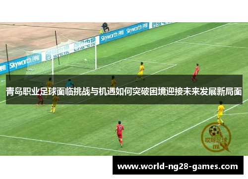 青岛职业足球面临挑战与机遇如何突破困境迎接未来发展新局面