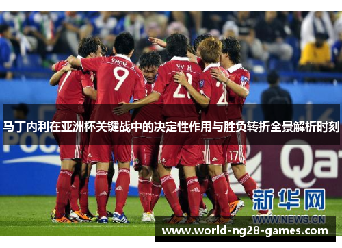 马丁内利在亚洲杯关键战中的决定性作用与胜负转折全景解析时刻