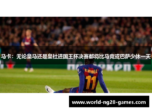 马卡：无论皇马还是皇社进国王杯决赛都将比马竞或巴萨少休一天