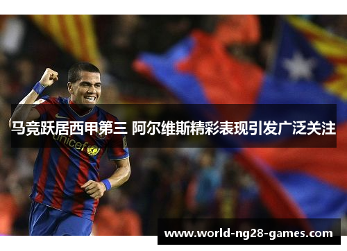 马竞跃居西甲第三 阿尔维斯精彩表现引发广泛关注