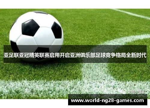 亚足联亚冠精英联赛启用开启亚洲俱乐部足球竞争格局全新时代