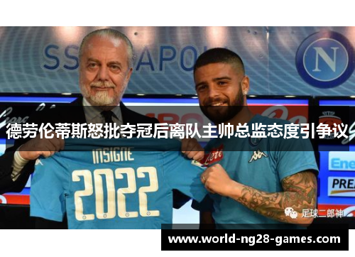 德劳伦蒂斯怒批夺冠后离队主帅总监态度引争议 德劳伦蒂斯怒批夺冠后离队主帅总监态度引争议