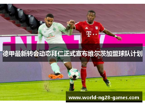 德甲最新转会动态拜仁正式宣布维尔茨加盟球队计划
