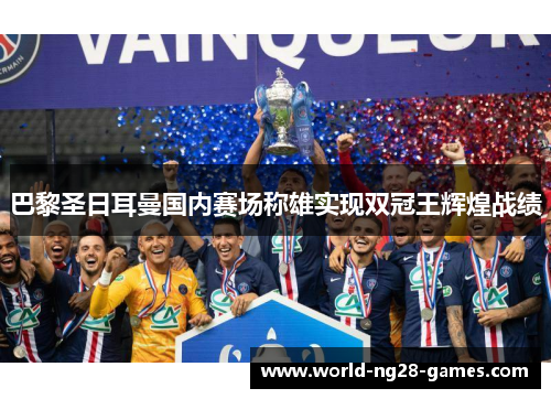 巴黎圣日耳曼国内赛场称雄实现双冠王辉煌战绩 巴黎圣日耳曼国内赛场称雄实现双冠王辉煌战绩