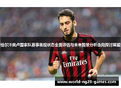 恰尔汗奥卢国家队赛事表现状态全面评估与未来前景分析走向探讨展望