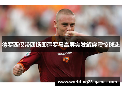 德罗西仅带四场即遭罗马高层突发解雇震惊球迷