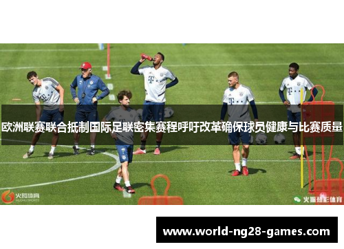 欧洲联赛联合抵制国际足联密集赛程呼吁改革确保球员健康与比赛质量