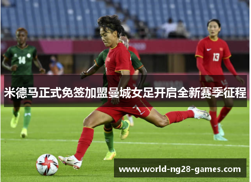 米德马正式免签加盟曼城女足开启全新赛季征程 米德马正式免签加盟曼城女足开启全新赛季征程