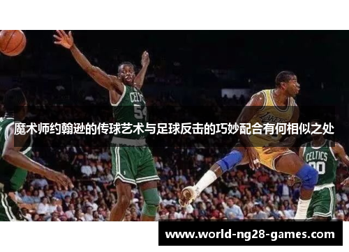 魔术师约翰逊的传球艺术与足球反击的巧妙配合有何相似之处