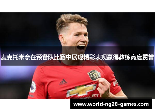 麦克托米奈在预备队比赛中展现精彩表现赢得教练高度赞誉 麦克托米奈在预备队比赛中展现精彩表现赢得教练高度赞誉