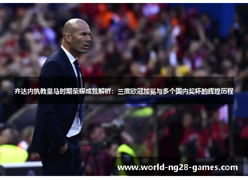 齐达内执教皇马时期荣耀成就解析:三度欧冠加冕与多个国内奖杯的辉煌历程 齐达内执教皇马时期荣耀成就解析:三度欧冠加冕与多个国内奖杯的辉煌历程